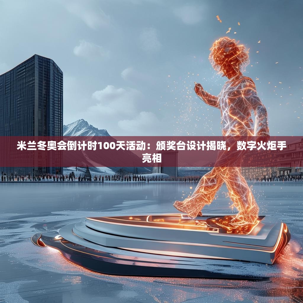 米兰冬奥会倒计时100天活动:颁奖台设计揭晓,数字火炬手亮相