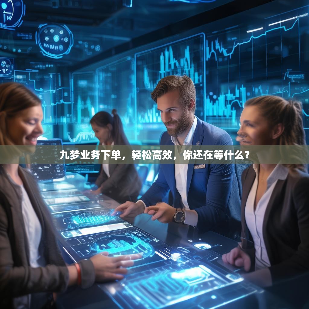 九梦业务下单,轻松高效,你还在等什么?