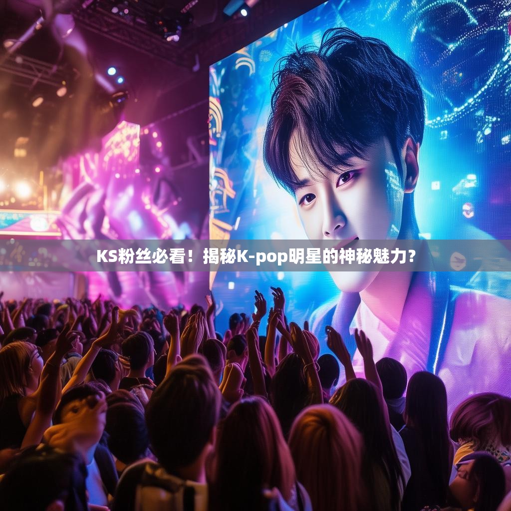 KS粉丝必看!揭秘K-pop明星的神秘魅力?