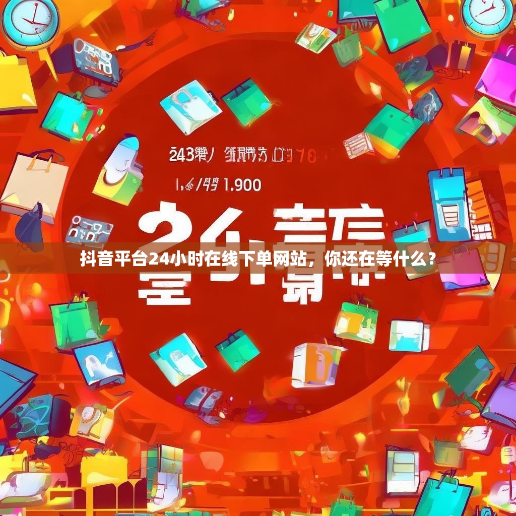 抖音平台24小时在线下单网站,你还在等什么?
