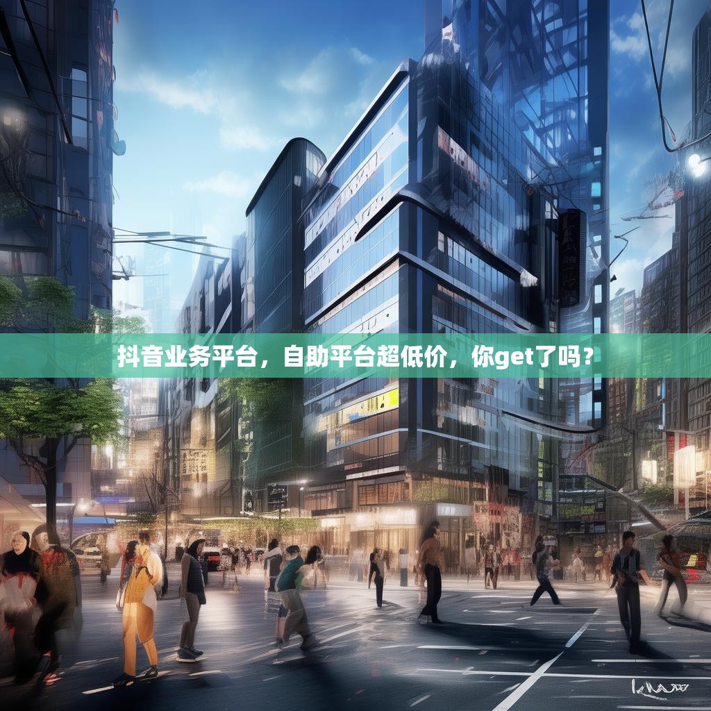 抖音业务平台，自助平台超低价，你get了吗？