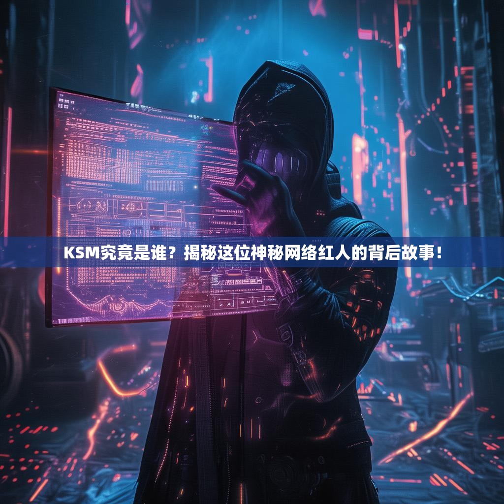 KSM究竟是谁？揭秘这位神秘网络红人的背后故事！