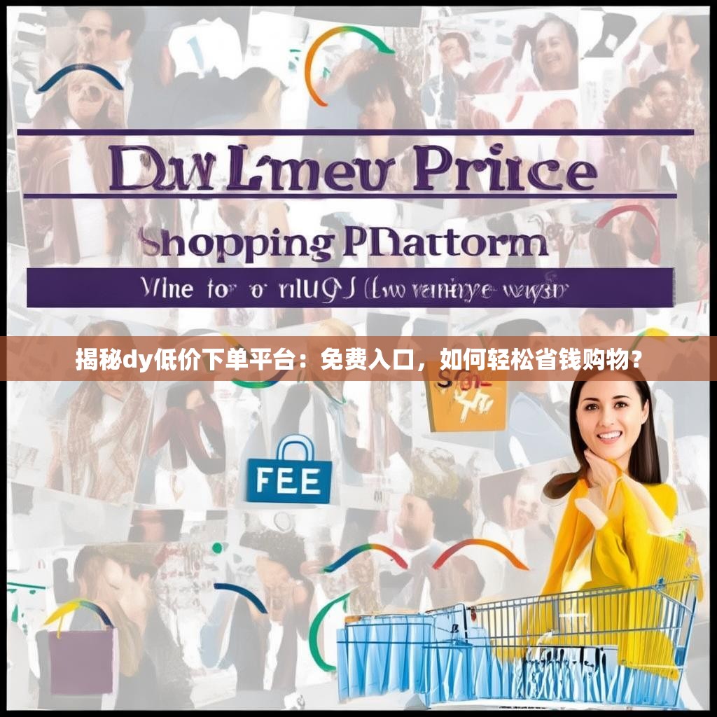 揭秘dy低价下单平台:免费入口,如何轻松省钱购物?