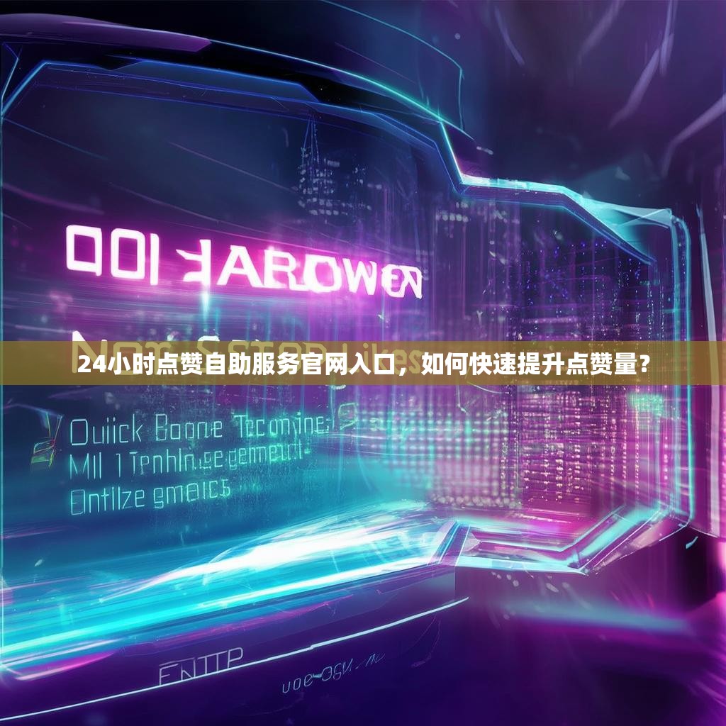 24小时点赞自助服务官网入口，如何快速提升点赞量？
