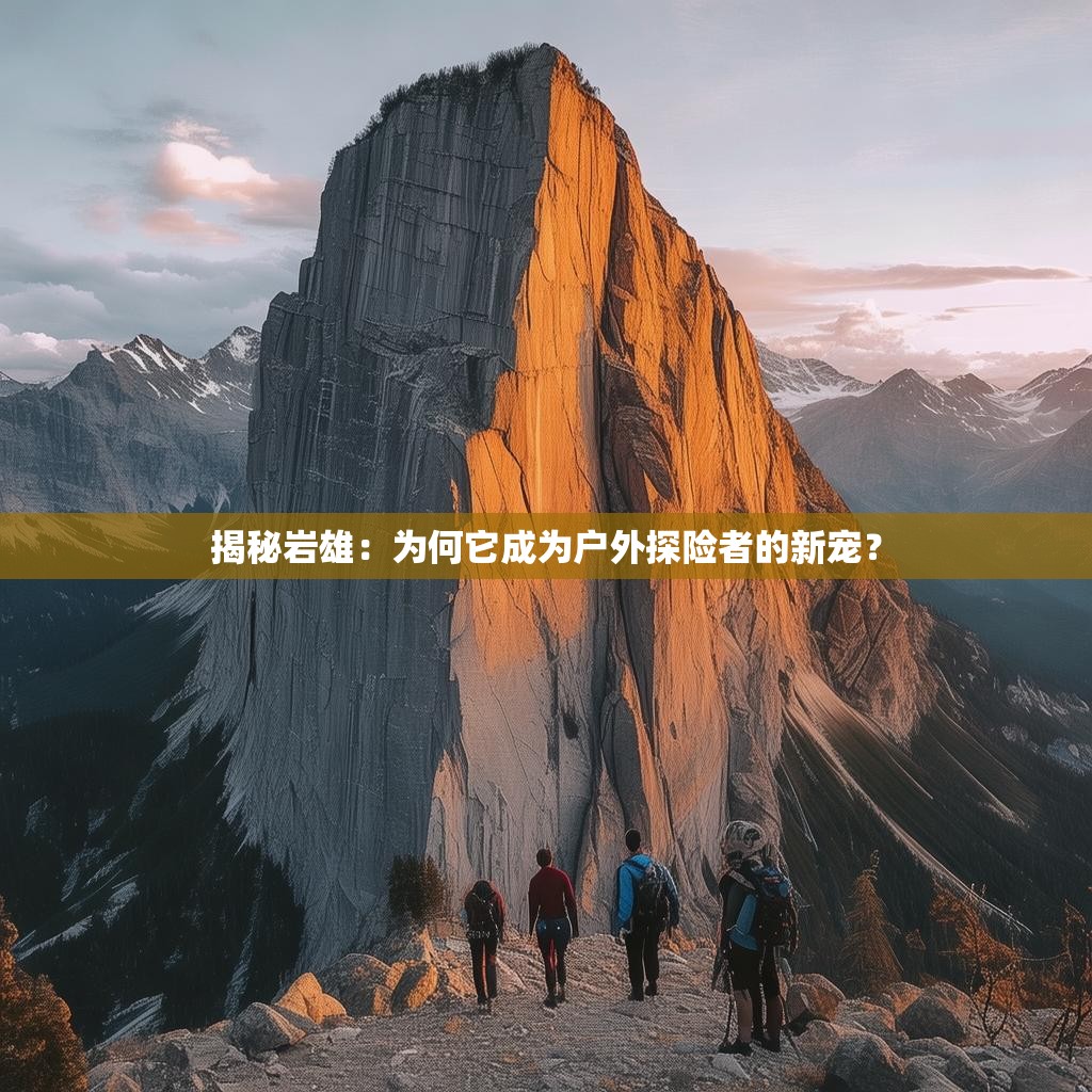 揭秘岩雄:为何它成为户外探险者的新宠?