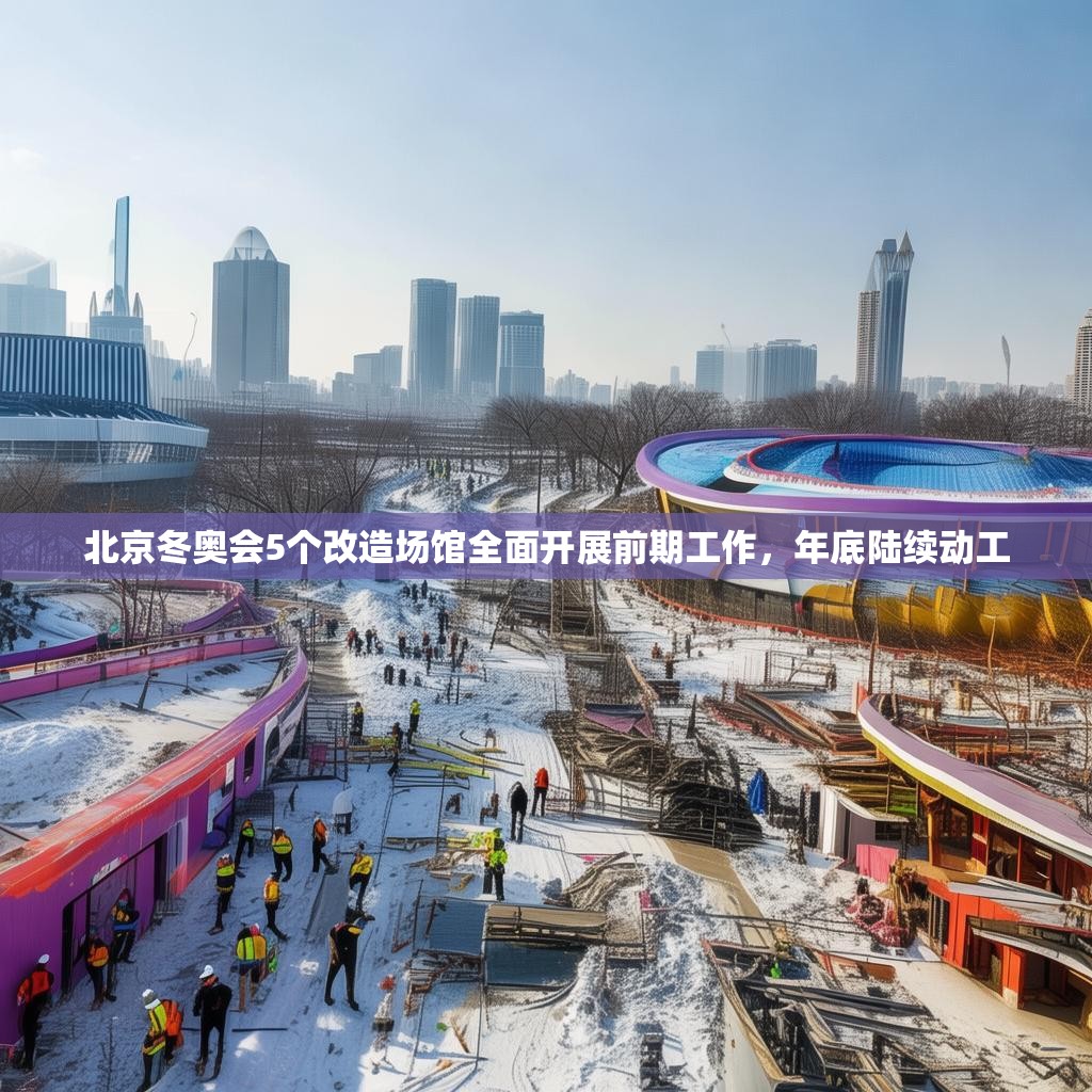 北京冬奥会5个改造场馆全面开展前期工作,年底陆续动工