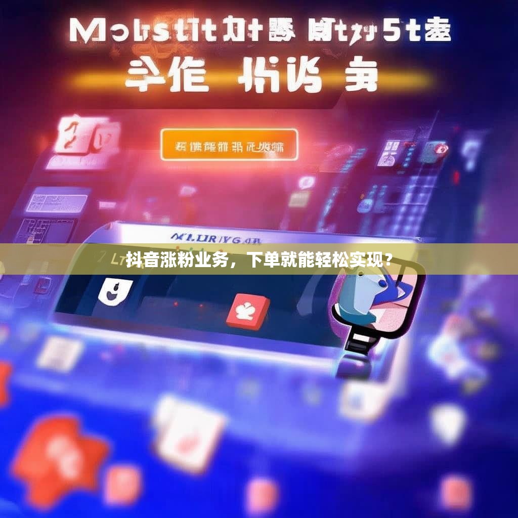 抖音涨粉业务，下单就能轻松实现？