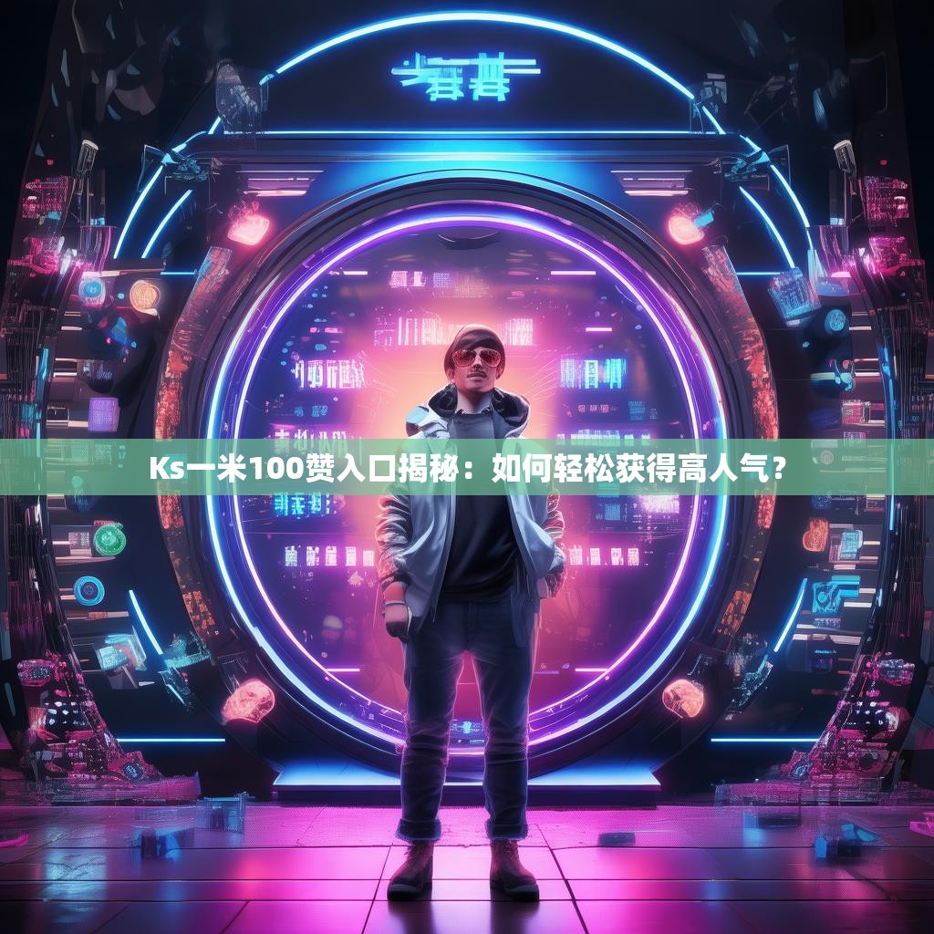 Ks一米100赞入口揭秘:如何轻松获得高人气?