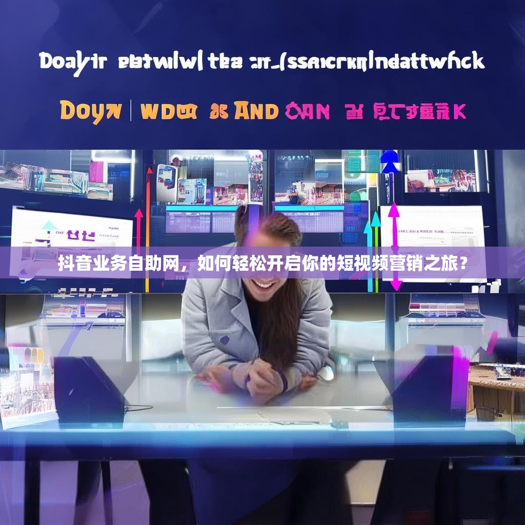 抖音业务自助网，如何轻松开启你的短视频营销之旅？