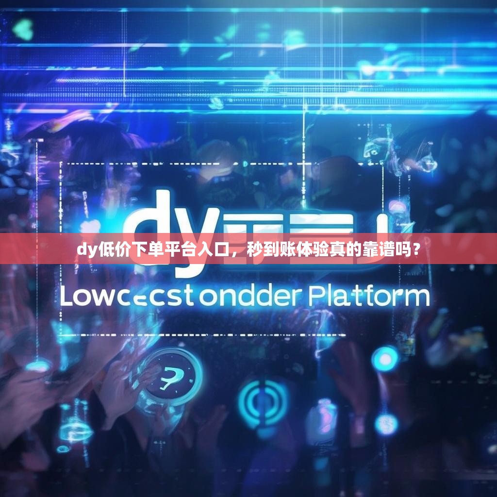 dy低价下单平台入口，秒到账体验真的靠谱吗？