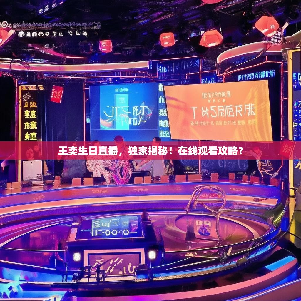 王奕生日直播,独家揭秘!在线观看攻略?