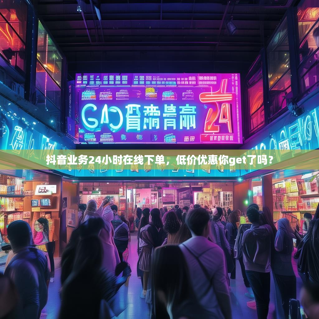 抖音业务24小时在线下单,低价优惠你get了吗?
