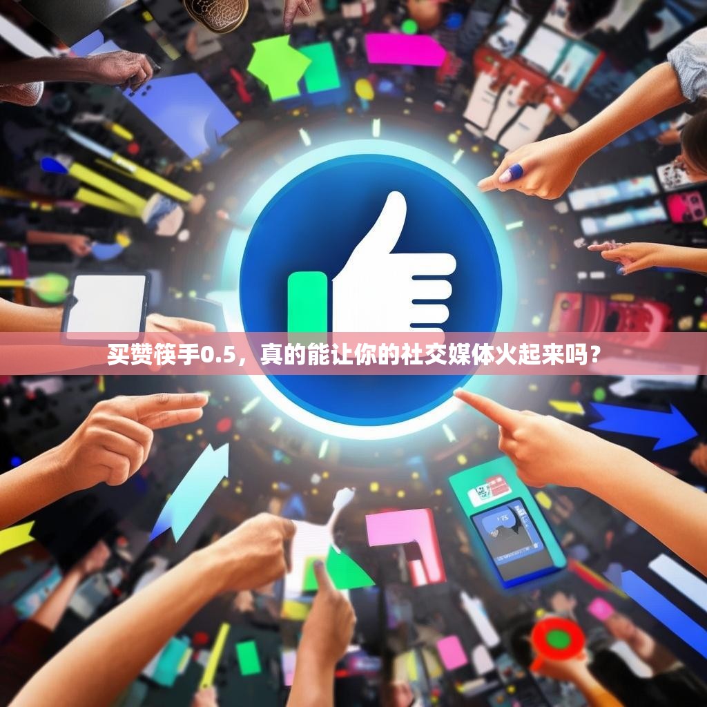 买赞筷手0.5，真的能让你的社交媒体火起来吗？