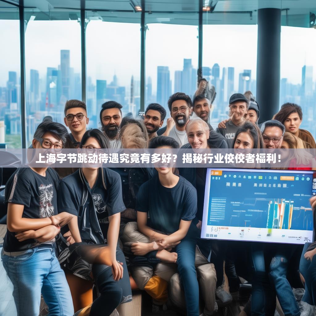 上海字节跳动待遇究竟有多好?揭秘行业佼佼者福利!