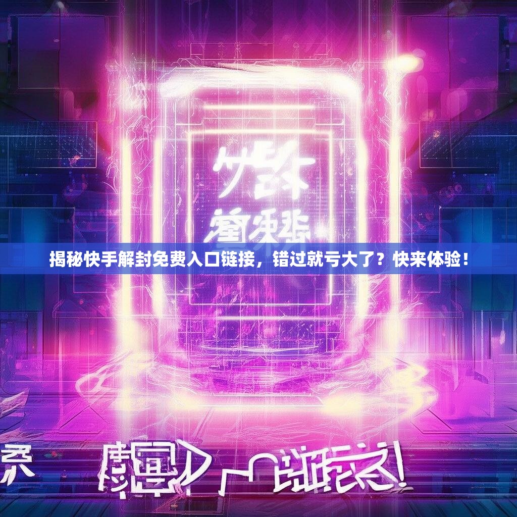 揭秘快手解封免费入口链接,错过就亏大了?快来体验!