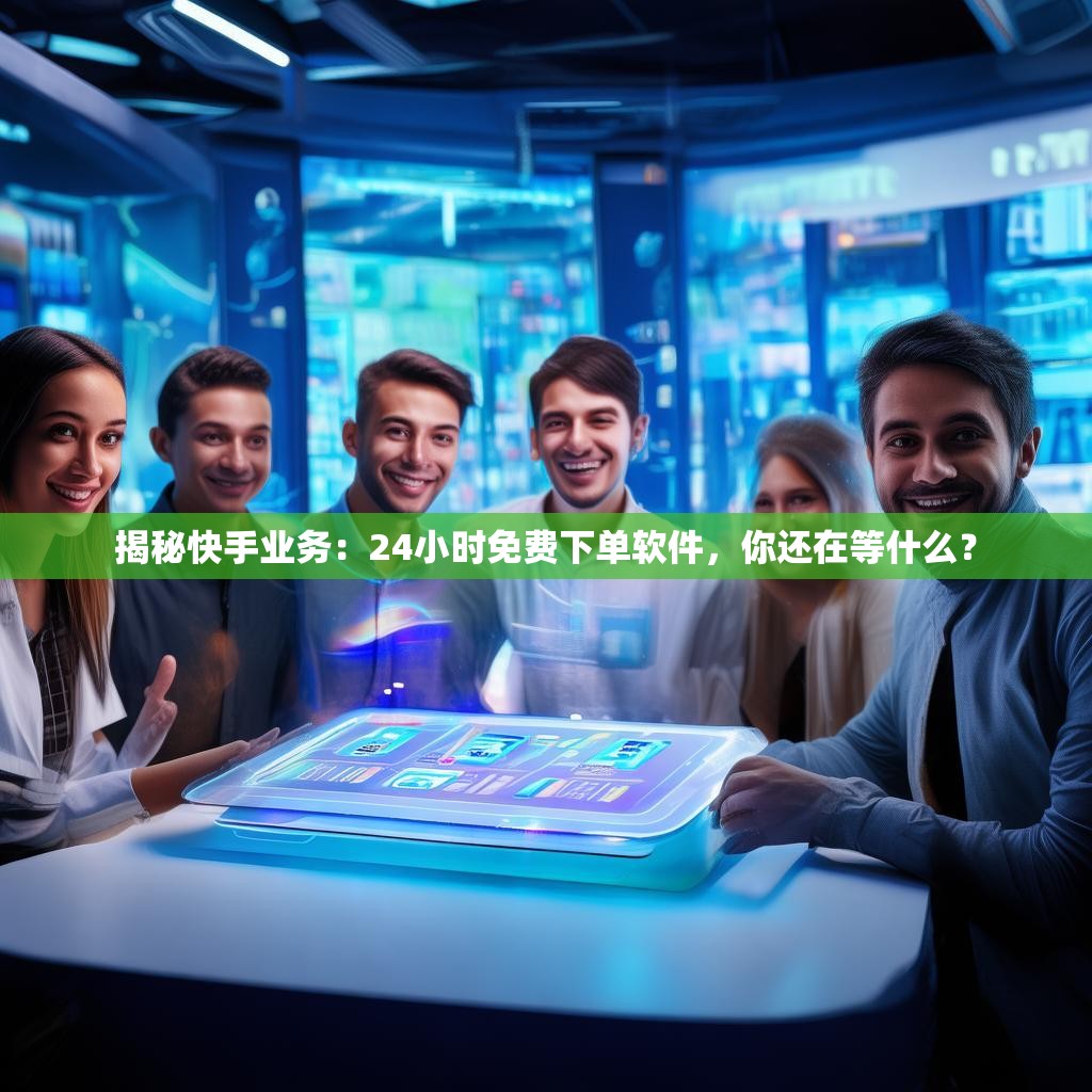 揭秘快手业务：<strong><mark>24小时免费下单</mark></strong>软件，你还在等什么？