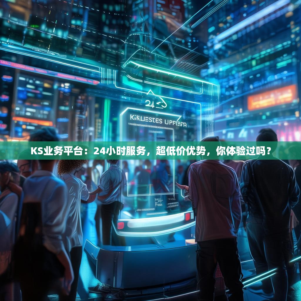 KS业务平台:24小时服务,超低价优势,你体验过吗?