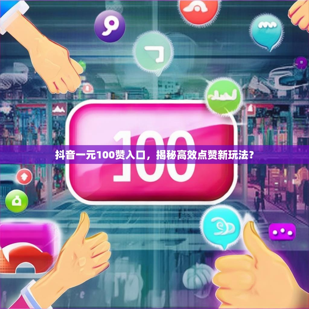 抖音一元100赞入口，揭秘高效点赞新玩法？