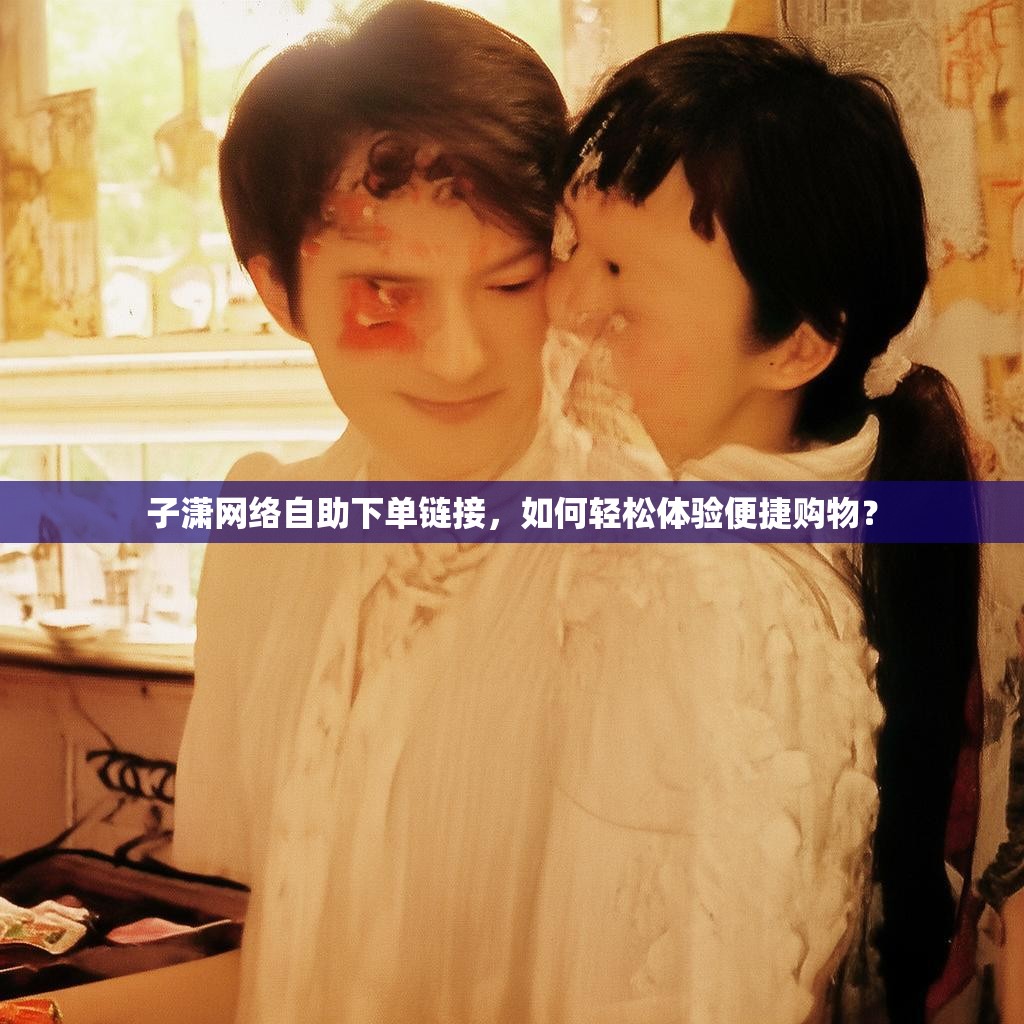 详细阅读:子潇网络自助下单链接,如何轻松体验便捷购物? 子潇网络自助下单链接,如何轻松体验便捷购物?