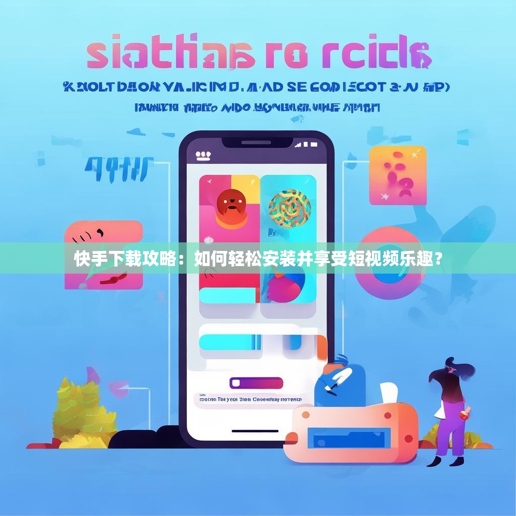 快手下载攻略:如何轻松安装并享受短视频乐趣?