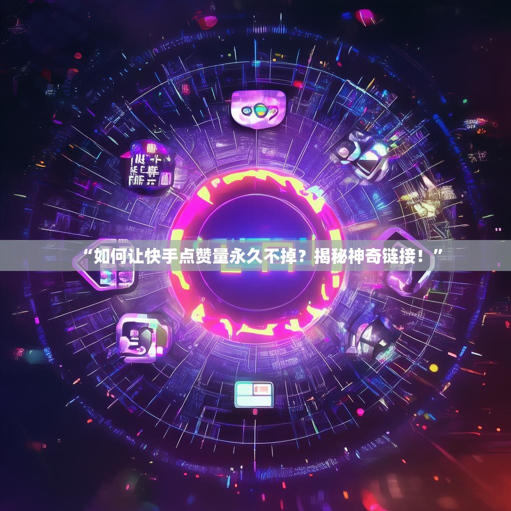 “如何让快手点赞量永久不掉？揭秘神奇链接！”