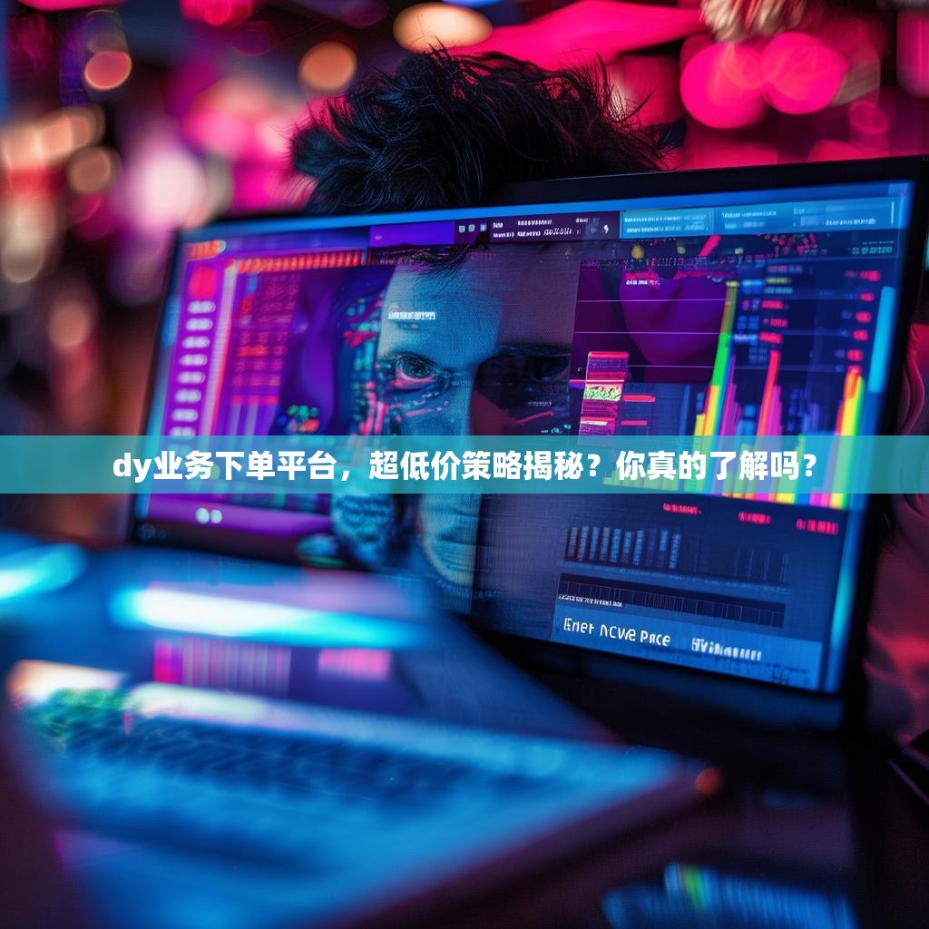 dy业务下单平台，超低价策略揭秘？你真的了解吗？