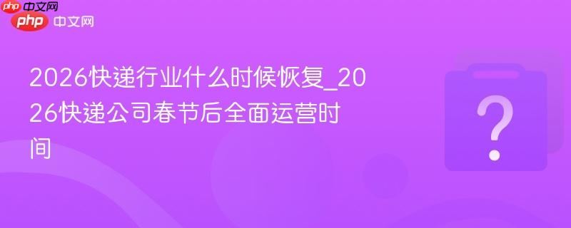 春节后快递啥时恢复?2月24日(正月初八)全面恢复